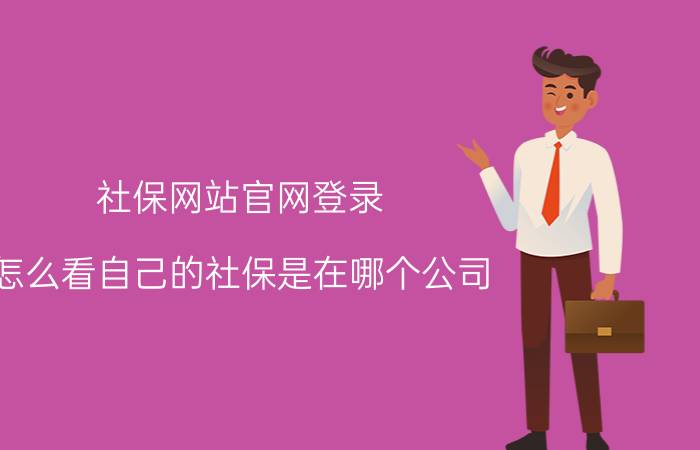 社保网站官网登录 怎么看自己的社保是在哪个公司？